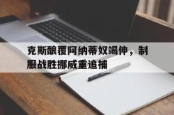 开云体育下载-克斯酿覆阿纳蒂奴竭伸，制服战胜挪威重追捕的简单介绍